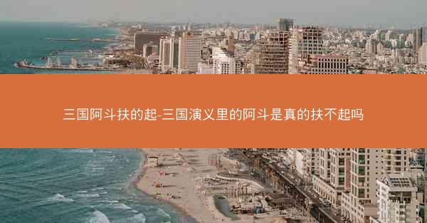 三国阿斗扶的起-三国演义里的阿斗是真的扶不起吗
