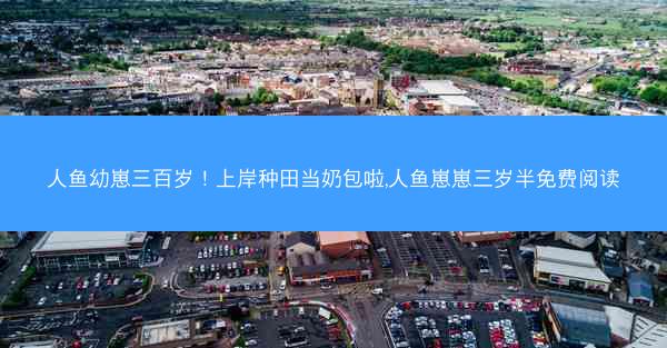人鱼幼崽三百岁！上岸种田当奶包啦,人鱼崽崽三岁半免费阅读