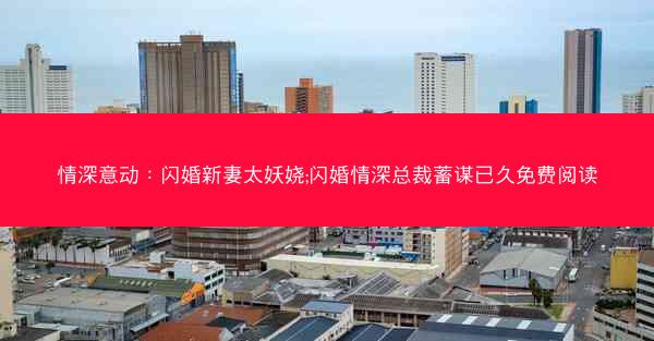 情深意动：闪婚新妻太妖娆;闪婚情深总裁蓄谋已久免费阅读