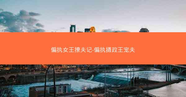 偏执女王撩夫记-偏执摄政王宠夫