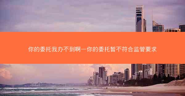 你的委托我办不到啊—你的委托暂不符合监管要求