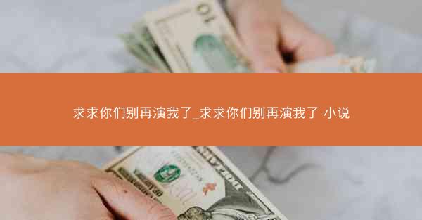 求求你们别再演我了_求求你们别再演我了 小说