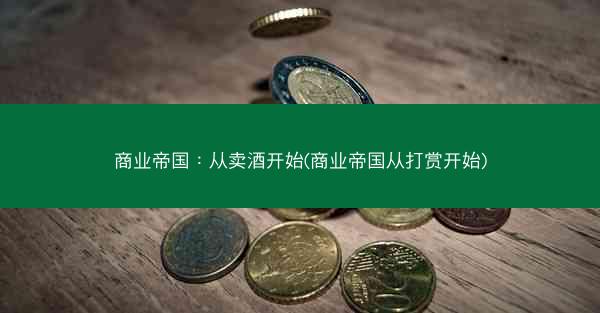 商业帝国：从卖酒开始(商业帝国从打赏开始)