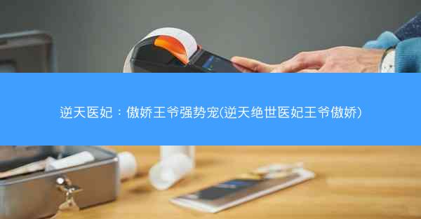逆天医妃：傲娇王爷强势宠(逆天绝世医妃王爷傲娇)