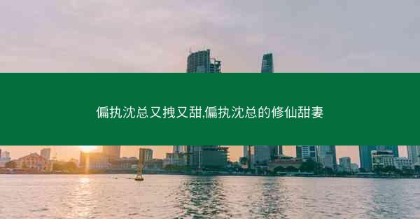 偏执沈总又拽又甜,偏执沈总的修仙甜妻