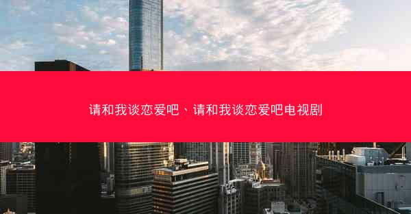 请和我谈恋爱吧、请和我谈恋爱吧电视剧
