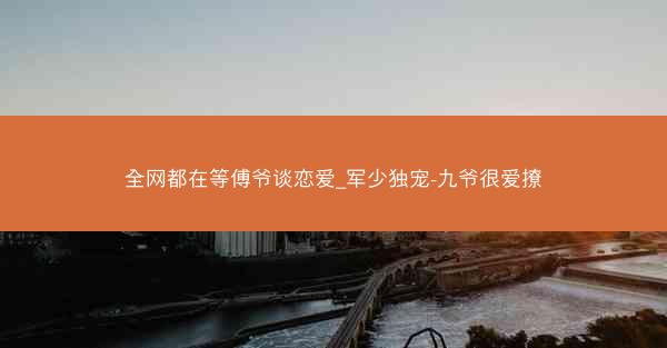 全网都在等傅爷谈恋爱_军少独宠-九爷很爱撩
