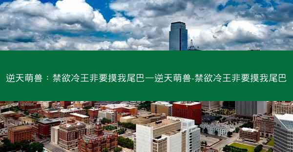 逆天萌兽：禁欲冷王非要摸我尾巴—逆天萌兽-禁欲冷王非要摸我尾巴