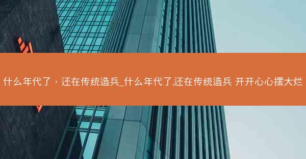 什么年代了，还在传统造兵_什么年代了,还在传统造兵 开开心心摆大烂