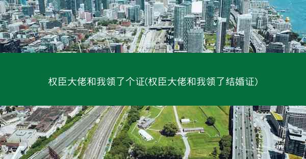 权臣大佬和我领了个证(权臣大佬和我领了结婚证)