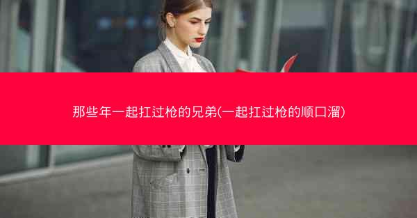 那些年一起扛过枪的兄弟(一起扛过枪的顺口溜)