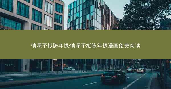 情深不抵陈年恨;情深不抵陈年恨漫画免费阅读