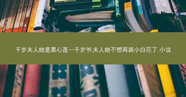 千岁夫人她是黑心莲—千岁爷,夫人她不想再装小白花了 小说