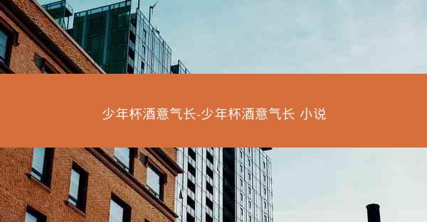 少年杯酒意气长-少年杯酒意气长 小说