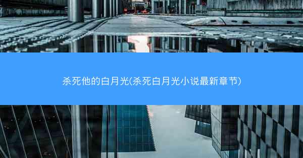 杀死他的白月光(杀死白月光小说最新章节)