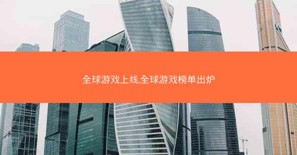 全球游戏上线,全球游戏榜单出炉