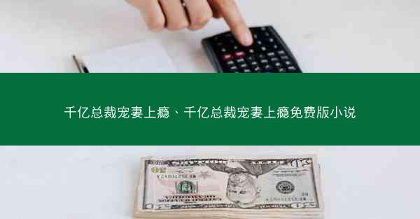 千亿总裁宠妻上瘾、千亿总裁宠妻上瘾免费版小说