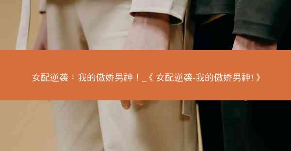 女配逆袭：我的傲娇男神！_《女配逆袭-我的傲娇男神!》