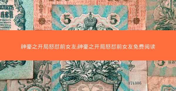 神豪之开局怒怼前女友;神豪之开局怒怼前女友免费阅读