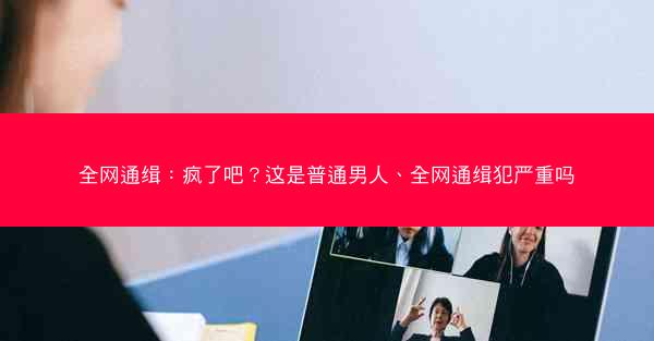 全网通缉：疯了吧？这是普通男人、全网通缉犯严重吗