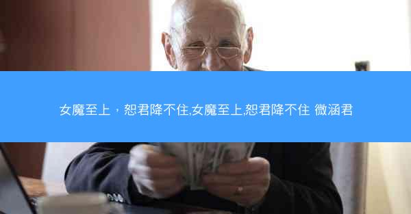 女魔至上，恕君降不住,女魔至上,恕君降不住 微涵君