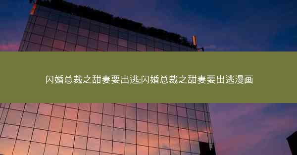 闪婚总裁之甜妻要出逃;闪婚总裁之甜妻要出逃漫画