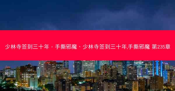 少林寺签到三十年，手撕邪魔、少林寺签到三十年,手撕邪魔 第235章