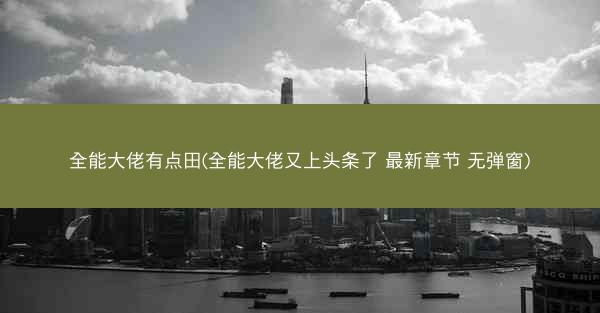 全能大佬有点田(全能大佬又上头条了 最新章节 无弹窗)