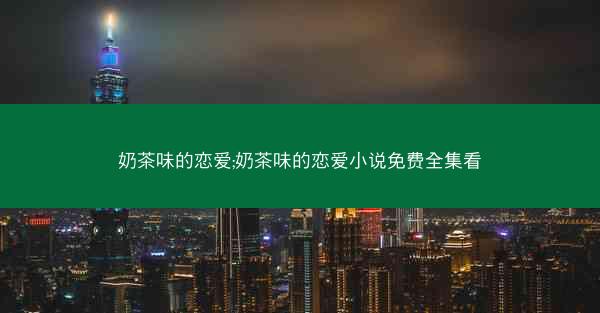 奶茶味的恋爱;奶茶味的恋爱小说免费全集看