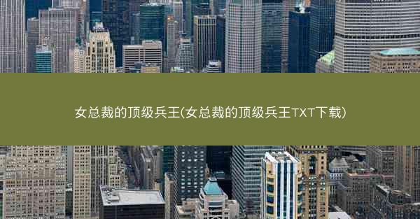 女总裁的顶级兵王(女总裁的顶级兵王TXT下载)