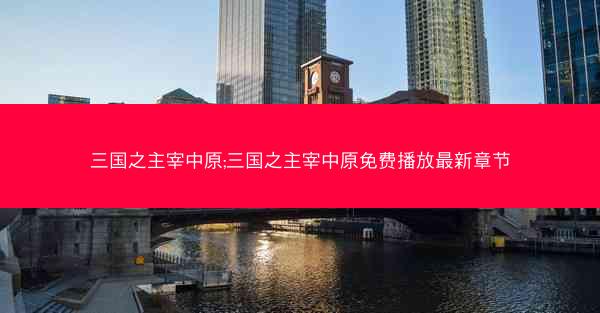 三国之主宰中原;三国之主宰中原免费播放最新章节