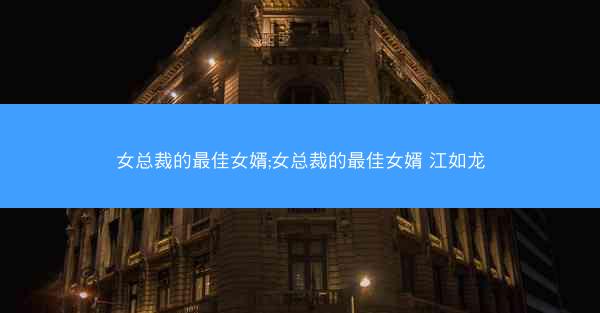 女总裁的最佳女婿;女总裁的最佳女婿 江如龙