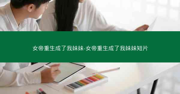 女帝重生成了我妹妹-女帝重生成了我妹妹短片