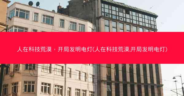 人在科技荒漠，开局发明电灯(人在科技荒漠,开局发明电灯)