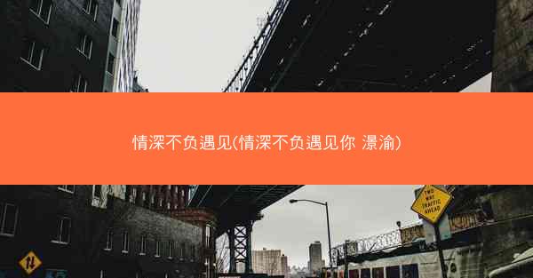 情深不负遇见(情深不负遇见你 澋渝)