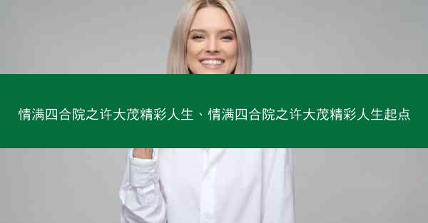 情满四合院之许大茂精彩人生、情满四合院之许大茂精彩人生起点