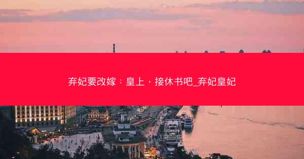 弃妃要改嫁：皇上，接休书吧_弃妃皇妃