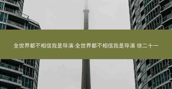 全世界都不相信我是导演-全世界都不相信我是导演 徐二十一