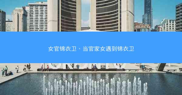 女官锦衣卫、当官家女遇到锦衣卫