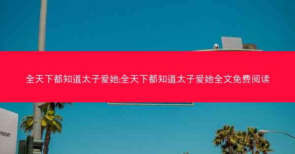 全天下都知道太子爱她;全天下都知道太子爱她全文免费阅读