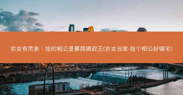 农女有灵泉：捡的相公是暴戾摄政王(农女当家-捡个相公好镇宅)
