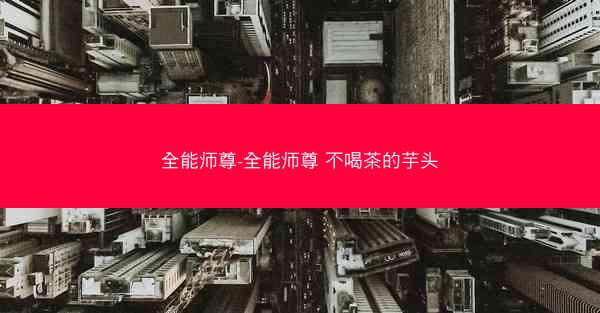 全能师尊-全能师尊 不喝茶的芋头