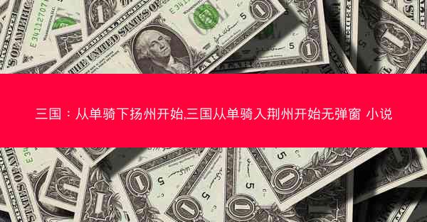 三国：从单骑下扬州开始,三国从单骑入荆州开始无弹窗 小说
