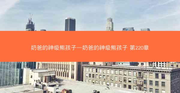 奶爸的神级熊孩子—奶爸的神级熊孩子 第220章