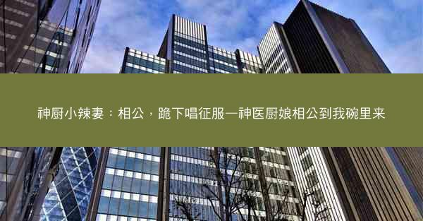 神厨小辣妻：相公，跪下唱征服—神医厨娘相公到我碗里来