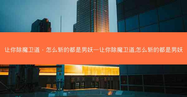 让你除魔卫道,怎么斩的都是男妖—让你除魔卫道,怎么斩的都是男妖 让你除魔卫道,怎么斩的都是男妖—让你除魔卫道,怎么斩的都是男妖