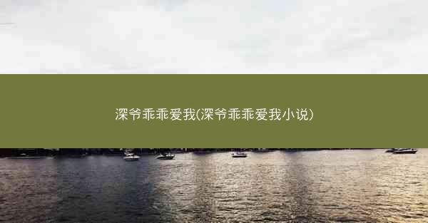 深爷乖乖爱我(深爷乖乖爱我小说)