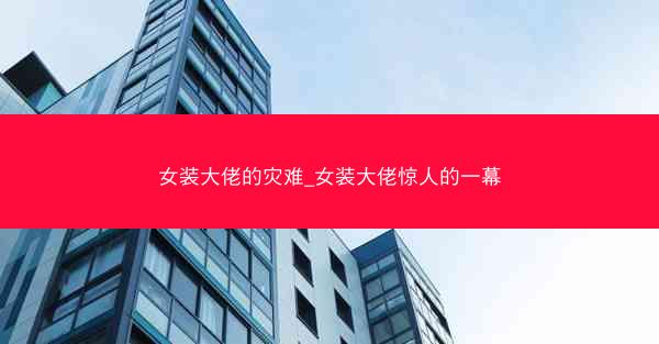 女装大佬的灾难_女装大佬惊人的一幕