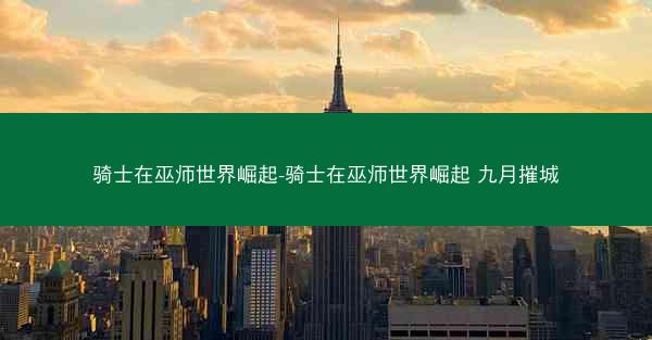 骑士在巫师世界崛起-骑士在巫师世界崛起 九月摧城