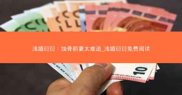 浅婚衍衍：蚀骨前妻太难追_浅婚衍衍免费阅读